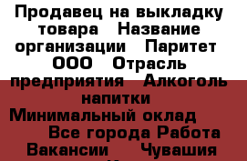 Продавец на выкладку товара › Название организации ­ Паритет, ООО › Отрасль предприятия ­ Алкоголь, напитки › Минимальный оклад ­ 20 000 - Все города Работа » Вакансии   . Чувашия респ.,Канаш г.